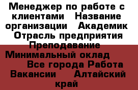 Менеджер по работе с клиентами › Название организации ­ Академик › Отрасль предприятия ­ Преподавание › Минимальный оклад ­ 30 000 - Все города Работа » Вакансии   . Алтайский край